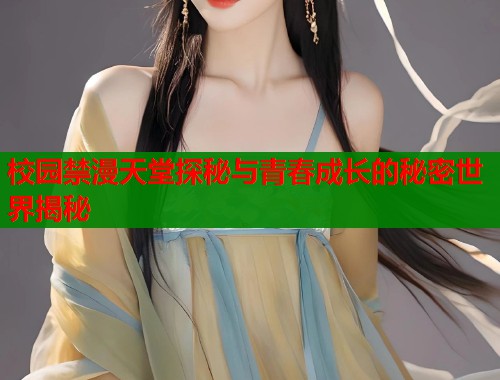 校园禁漫天堂探秘与青春成长的秘密世界揭秘  第1张