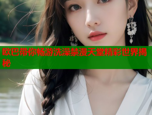 欧巴带你畅游洗澡禁漫天堂精彩世界揭秘  第1张