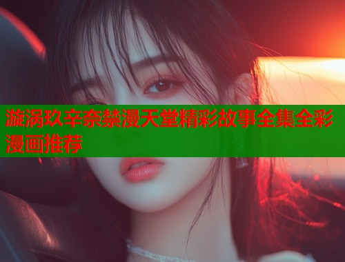 漩涡玖辛奈禁漫天堂精彩故事全集全彩漫画推荐  第1张