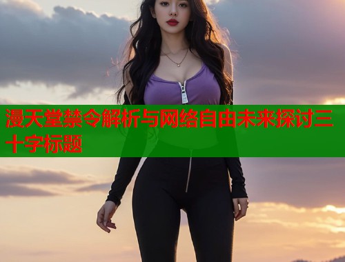 漫天堂禁令解析与网络自由未来探讨三十字标题  第1张