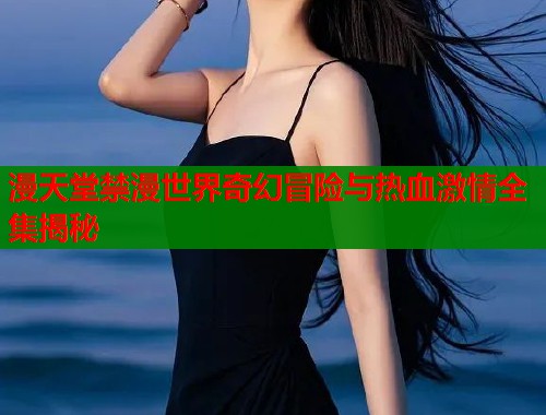 漫天堂禁漫世界奇幻冒险与热血激情全集揭秘  第1张