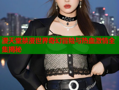漫天堂禁漫世界奇幻冒险与热血激情全集揭秘  第2张