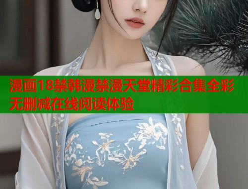 漫画18禁韩漫禁漫天堂精彩合集全彩无删减在线阅读体验  第1张