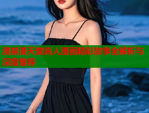 漫禁漫天堂真人漫画精彩故事全解析与深度推荐  第1张