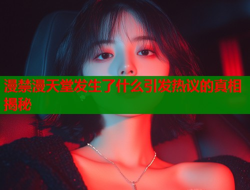 漫禁漫天堂发生了什么引发热议的真相揭秘  第1张