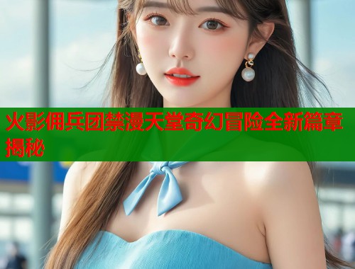 火影佣兵团禁漫天堂奇幻冒险全新篇章揭秘  第1张