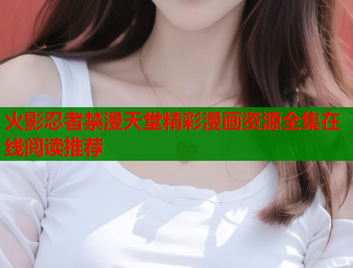火影忍者禁漫天堂精彩漫画资源全集在线阅读推荐  第1张
