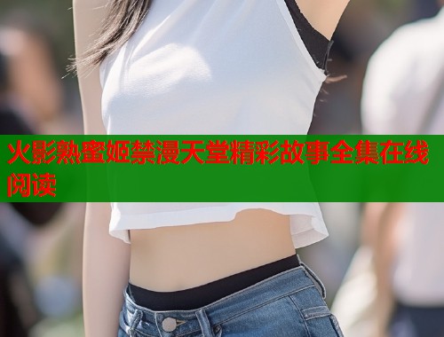 火影熟蜜姬禁漫天堂精彩故事全集在线阅读  第1张