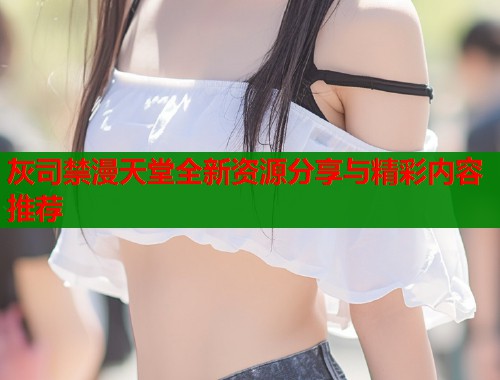 灰司禁漫天堂全新资源分享与精彩内容推荐  第1张