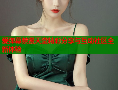 爱弹幕禁漫天堂精彩分享与互动社区全新体验  第1张