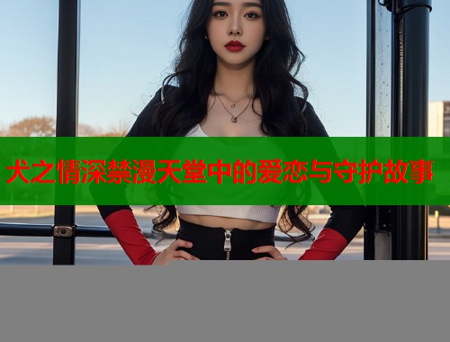 犬之情深禁漫天堂中的爱恋与守护故事  第1张