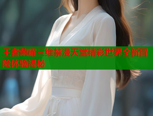 王者荣耀三维禁漫天堂精彩世界全新冒险体验揭秘  第1张