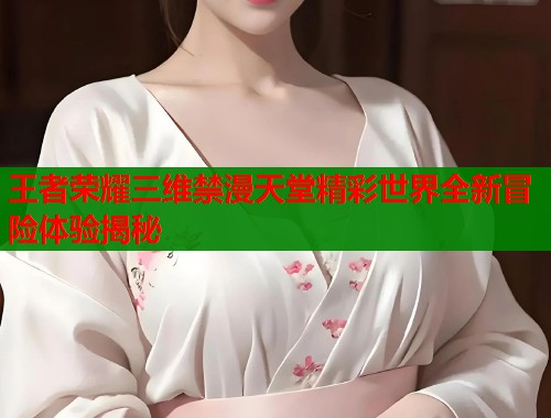 王者荣耀三维禁漫天堂精彩世界全新冒险体验揭秘  第2张
