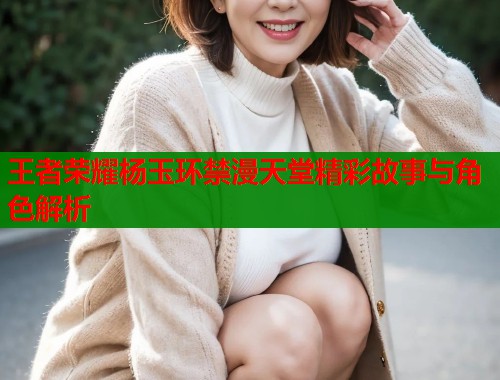 王者荣耀杨玉环禁漫天堂精彩故事与角色解析  第1张