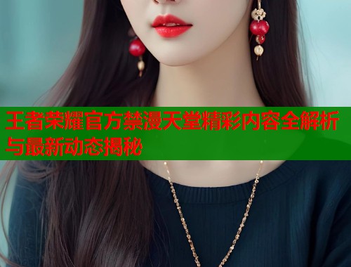 王者荣耀官方禁漫天堂精彩内容全解析与最新动态揭秘  第2张