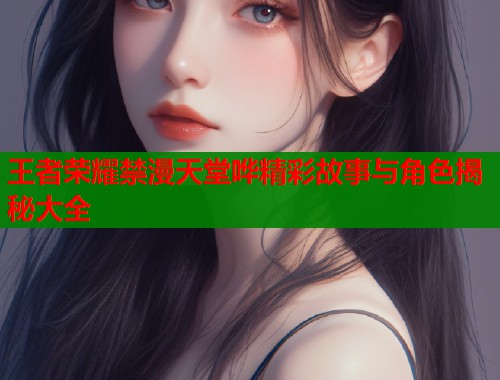 王者荣耀禁漫天堂哗精彩故事与角色揭秘大全  第1张
