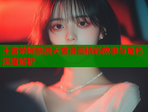 王者荣耀禁漫天堂漫画精彩故事与角色深度解析  第2张