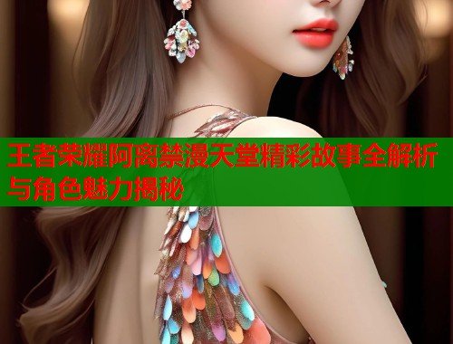 王者荣耀阿离禁漫天堂精彩故事全解析与角色魅力揭秘 第1张 王者荣耀阿离禁漫天堂精彩故事全解析与角色魅力揭秘 第1张