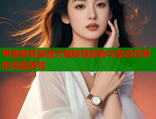 甲斐教育禁漫天堂秘境探秘与禁忌世界的深度体验 第1张 甲斐教育禁漫天堂秘境探秘与禁忌世界的深度体验 第1张