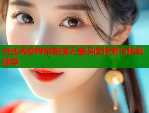 白丝诱惑榨精禁漫天堂深度探索与精彩推荐  第1张