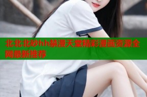 北北北砂hh禁漫天堂精彩漫画资源全网最新推荐