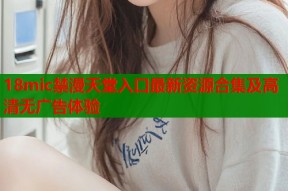 18mic禁漫天堂入口最新资源合集及高清无广告体验