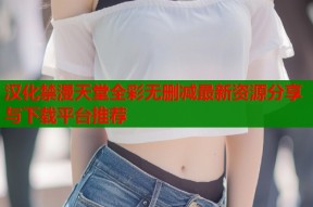 汉化禁漫天堂全彩无删减最新资源分享与下载平台推荐