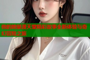 他的她禁漫天堂精彩故事全新体验与奇幻冒险之旅