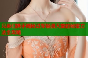 兄弟们携手揭秘进军禁漫天堂的秘密方法全攻略