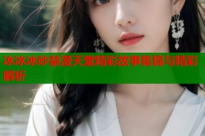 冰冰冰砂禁漫天堂精彩故事集锦与精彩解析