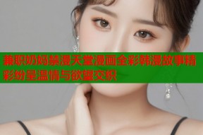 兼职奶妈禁漫天堂漫画全彩韩漫故事精彩纷呈温情与欲望交织