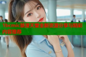 1bcmic禁漫天堂全新资源分享与精彩内容推荐