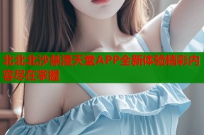 北北北沙禁漫天堂APP全新体验精彩内容尽在掌握
