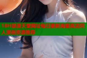 18H禁漫天堂网址每日更新海量高清同人漫画资源推荐