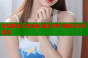 免赞禁漫天堂全新资源分享与精彩内容推荐