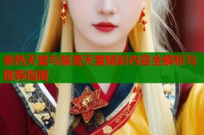 亲热天堂与禁漫天堂精彩内容全解析与推荐指南