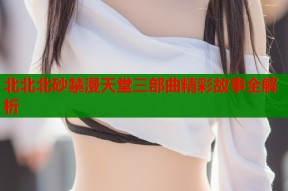 北北北砂禁漫天堂三部曲精彩故事全解析