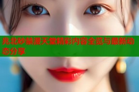 兆北砂禁漫天堂精彩内容全览与最新动态分享