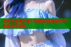 刘亦菲禁漫天堂18漫画资源全解析与最新动态揭秘