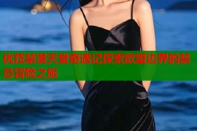 优菈禁漫天堂奇遇记探索欲望边界的禁忌冒险之旅