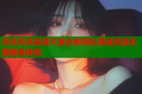 兆兆兆兆禁漫天堂全新精彩漫画资源无限畅享体验