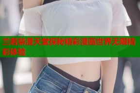 兰若禁漫天堂探秘精彩漫画世界无限精彩体验