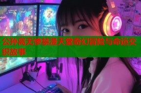公孙离无惨禁漫天堂奇幻冒险与命运交织故事