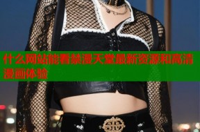 什么网站能看禁漫天堂最新资源和高清漫画体验