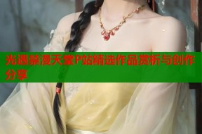 光遇禁漫天堂P站精选作品赏析与创作分享