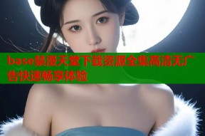 base禁漫天堂下载资源全集高清无广告快速畅享体验