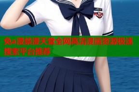 免a漫禁漫天堂全网高清漫画资源极速搜索平台推荐