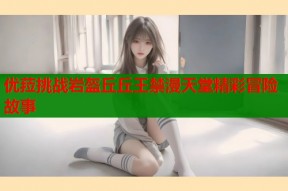 优菈挑战岩盔丘丘王禁漫天堂精彩冒险故事