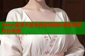 Betm禁漫天堂全新体验精彩漫画资源尽在掌握
