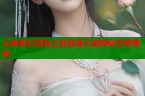 元神奇幻冒险之旅禁漫天堂神秘世界揭秘